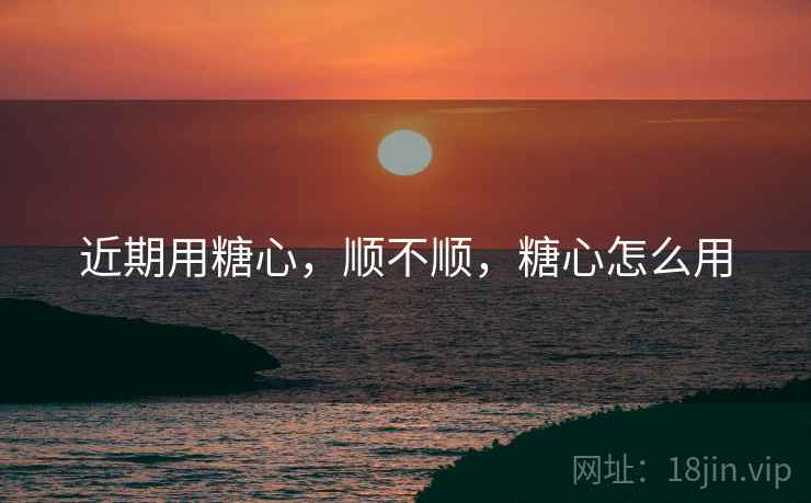 近期用糖心,顺不顺,糖心怎么用 第1张 近期用糖心,顺不顺,糖心怎么用 第1张