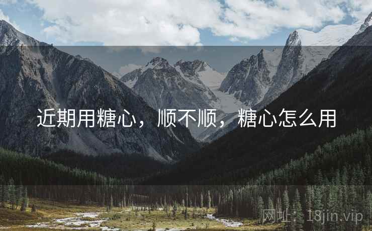 近期用糖心,顺不顺,糖心怎么用 第2张 近期用糖心,顺不顺,糖心怎么用 第2张