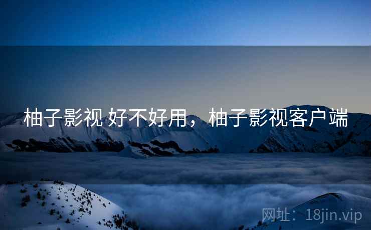 柚子影视 好不好用,柚子影视客户端 第1张 柚子影视 好不好用,柚子影视客户端 第1张