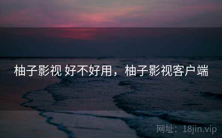 柚子影视 好不好用,柚子影视客户端 第2张 柚子影视 好不好用,柚子影视客户端 第2张