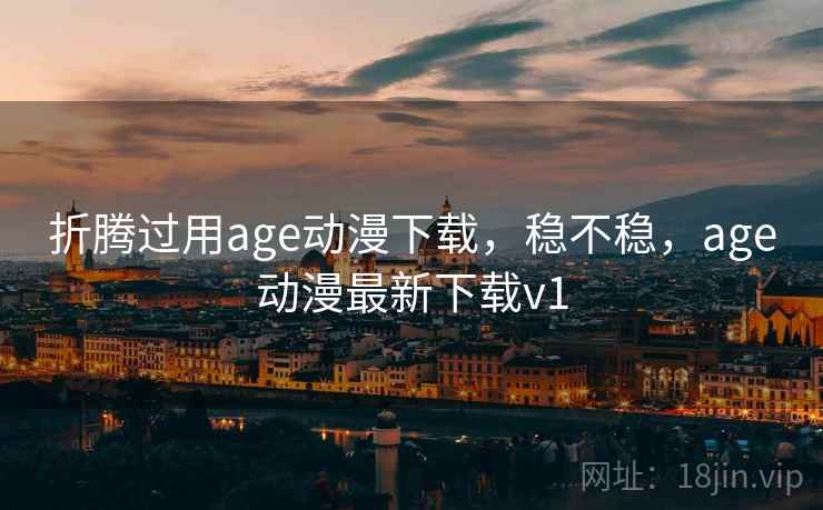 折腾过用age动漫下载，稳不稳，age动漫最新下载v1  第2张