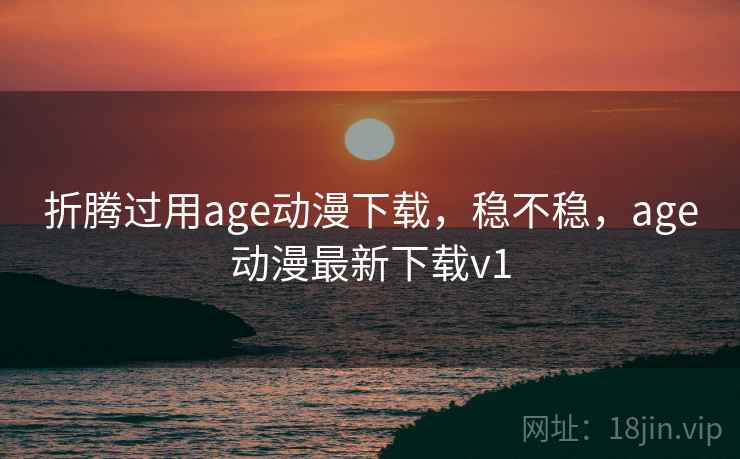 折腾过用age动漫下载，稳不稳，age动漫最新下载v1  第1张