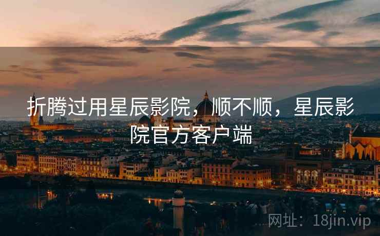 折腾过用星辰影院,顺不顺,星辰影院官方客户端 第2张 折腾过用星辰影院,顺不顺,星辰影院官方客户端 第2张
