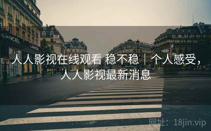 人人影视在线观看 稳不稳|个人感受,人人影视最新消息 第1张 人人影视在线观看 稳不稳|个人感受,人人影视最新消息 第1张