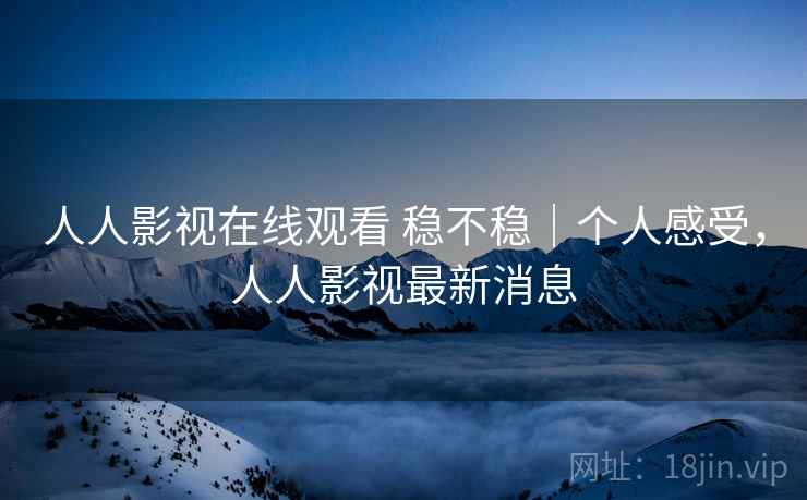 人人影视在线观看 稳不稳|个人感受,人人影视最新消息 第2张 人人影视在线观看 稳不稳|个人感受,人人影视最新消息 第2张