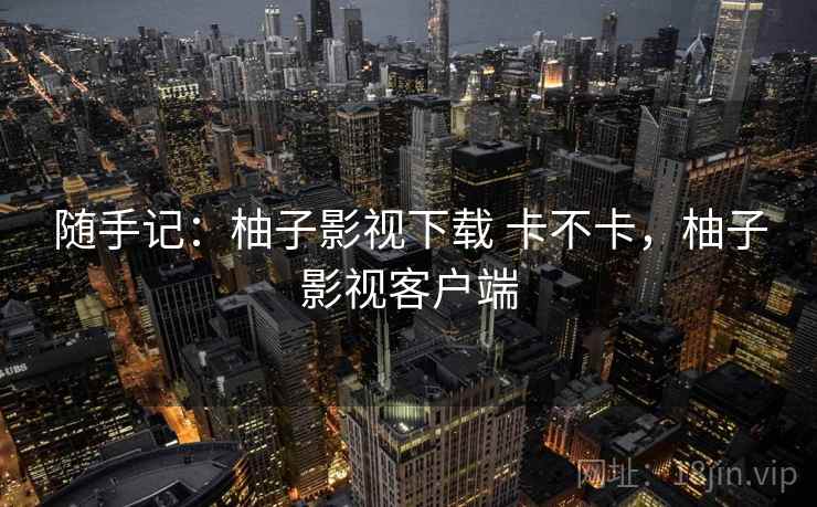 随手记:柚子影视下载 卡不卡,柚子影视客户端 第1张 随手记:柚子影视下载 卡不卡,柚子影视客户端 第1张