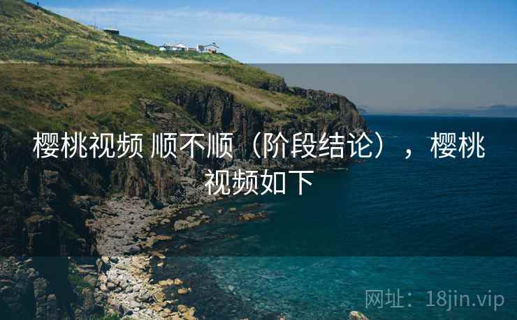 樱桃视频 顺不顺(阶段结论),樱桃视频如下 第1张 樱桃视频 顺不顺(阶段结论),樱桃视频如下 第1张