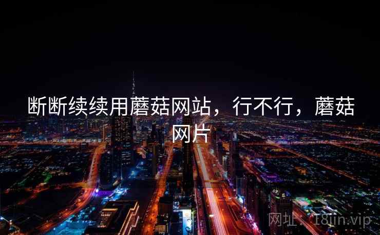 断断续续用蘑菇网站,行不行,蘑菇网片 第2张 断断续续用蘑菇网站,行不行,蘑菇网片 第2张