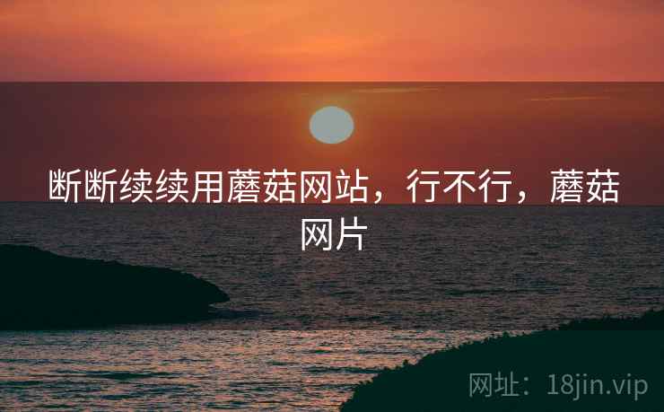 断断续续用蘑菇网站,行不行,蘑菇网片 第1张 断断续续用蘑菇网站,行不行,蘑菇网片 第1张