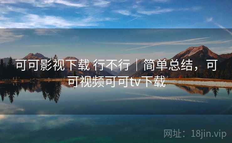 可可影视下载 行不行|简单总结,可可视频可可tv下载 第1张 可可影视下载 行不行|简单总结,可可视频可可tv下载 第1张