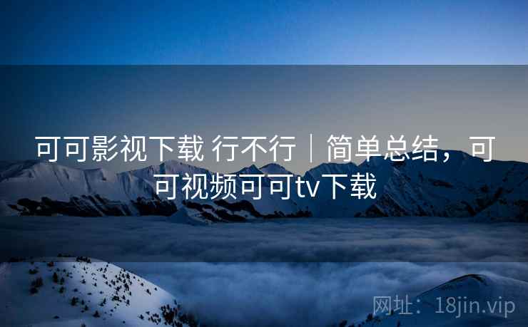 可可影视下载 行不行|简单总结,可可视频可可tv下载 第2张 可可影视下载 行不行|简单总结,可可视频可可tv下载 第2张