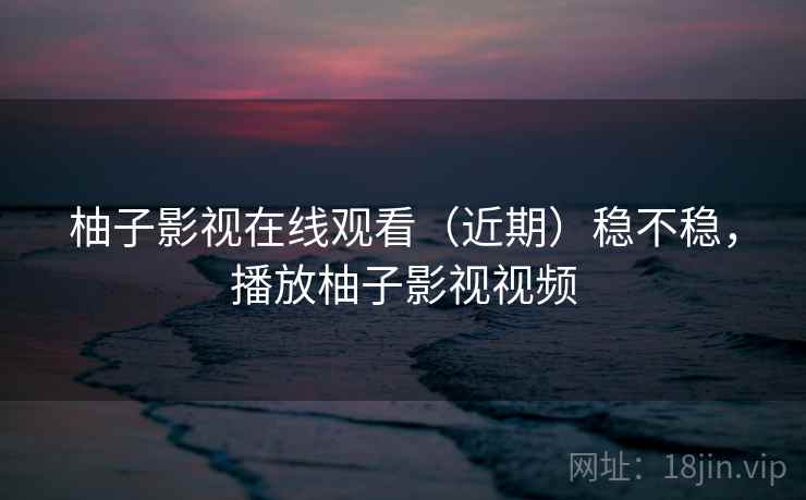 柚子影视在线观看(近期)稳不稳,播放柚子影视视频 第1张 柚子影视在线观看(近期)稳不稳,播放柚子影视视频 第1张