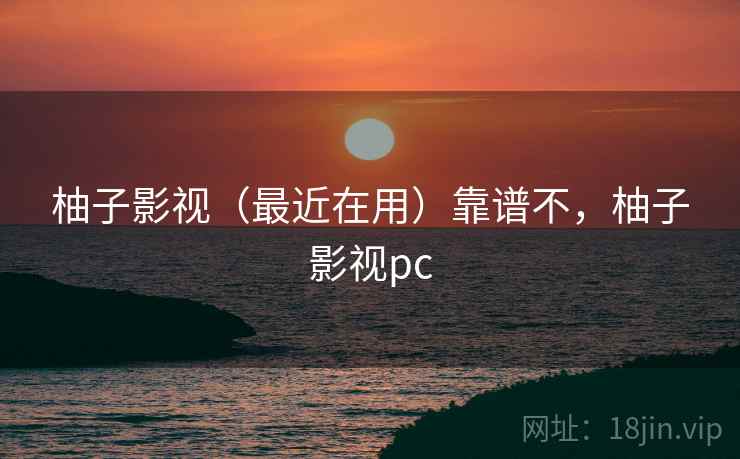 柚子影视（最近在用）靠谱不，柚子影视pc  第1张