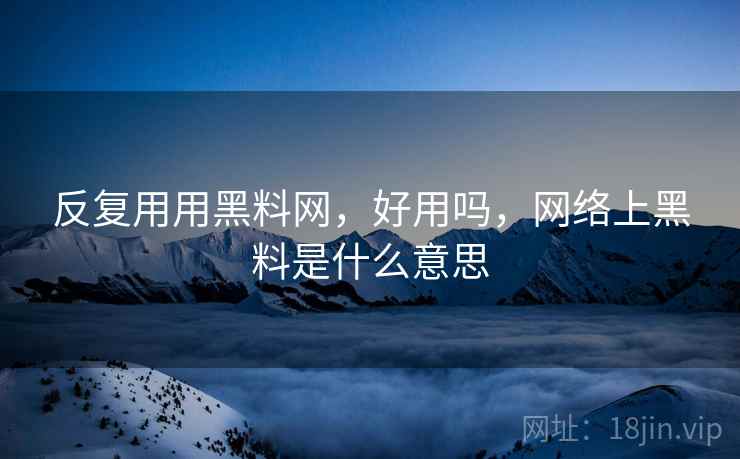 反复用用黑料网,好用吗,网络上黑料是什么意思 第1张 反复用用黑料网,好用吗,网络上黑料是什么意思 第1张