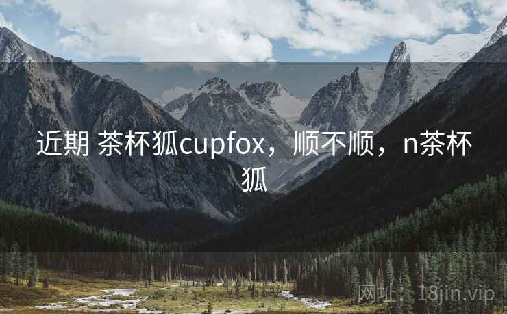 近期 茶杯狐cupfox,顺不顺,n茶杯狐 第1张 近期 茶杯狐cupfox,顺不顺,n茶杯狐 第1张