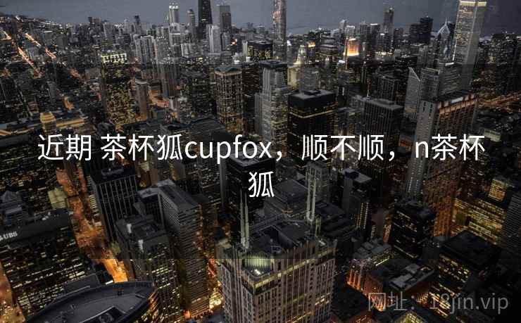 近期 茶杯狐cupfox,顺不顺,n茶杯狐 第2张 近期 茶杯狐cupfox,顺不顺,n茶杯狐 第2张