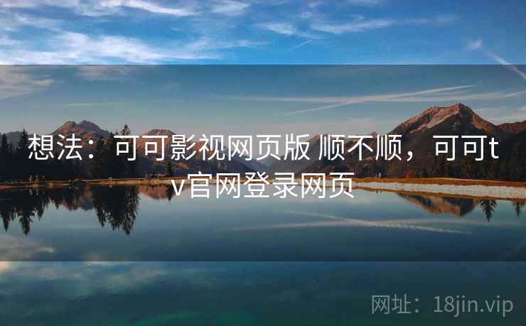 想法:可可影视网页版 顺不顺,可可tv官网登录网页 第2张 想法:可可影视网页版 顺不顺,可可tv官网登录网页 第2张
