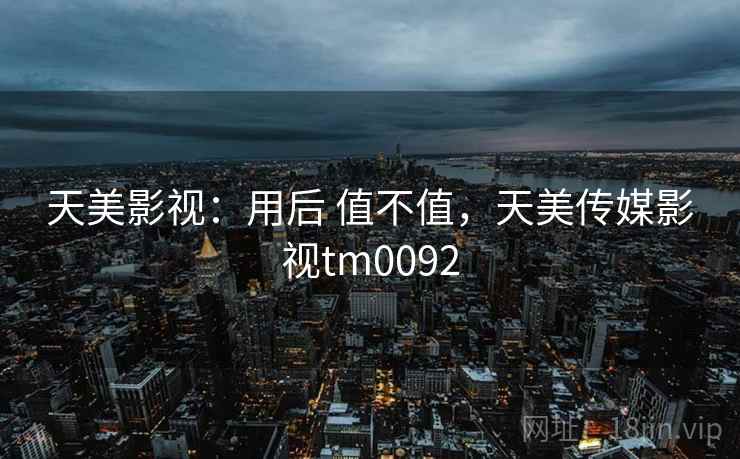 天美影视:用后 值不值,天美传媒影视tm0092 第1张 天美影视:用后 值不值,天美传媒影视tm0092 第1张