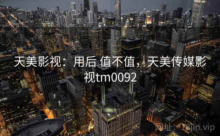 天美影视:用后 值不值,天美传媒影视tm0092 第2张 天美影视:用后 值不值,天美传媒影视tm0092 第2张