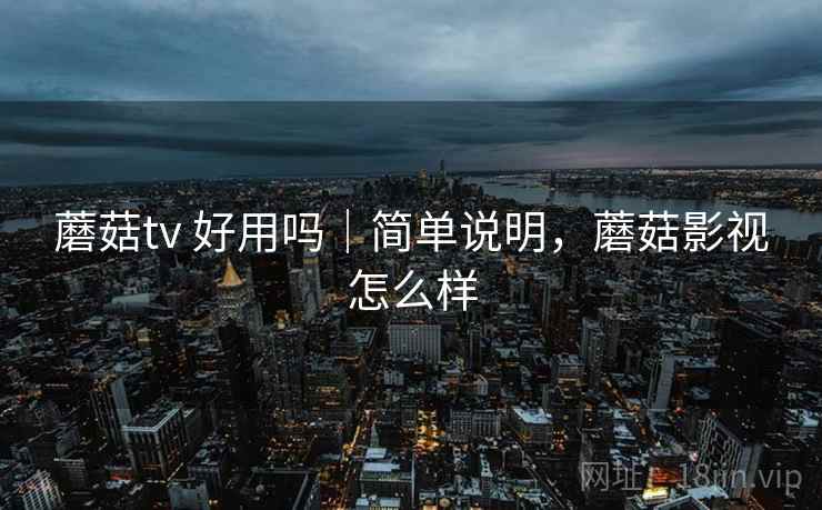蘑菇tv 好用吗|简单说明,蘑菇影视怎么样 第1张 蘑菇tv 好用吗|简单说明,蘑菇影视怎么样 第1张
