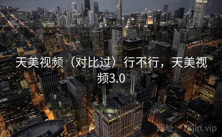 天美视频(对比过)行不行,天美视频3.0 第2张 天美视频(对比过)行不行,天美视频3.0 第2张