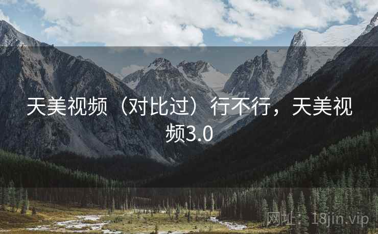 天美视频(对比过)行不行,天美视频3.0 第1张 天美视频(对比过)行不行,天美视频3.0 第1张