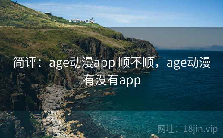 简评:age动漫app 顺不顺,age动漫有没有app 第2张 简评:age动漫app 顺不顺,age动漫有没有app 第2张