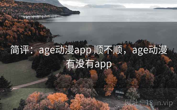 简评:age动漫app 顺不顺,age动漫有没有app 第1张 简评:age动漫app 顺不顺,age动漫有没有app 第1张