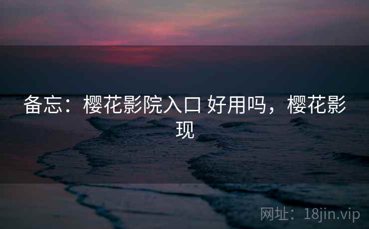 备忘:樱花影院入口 好用吗,樱花影现 第2张 备忘:樱花影院入口 好用吗,樱花影现 第2张
