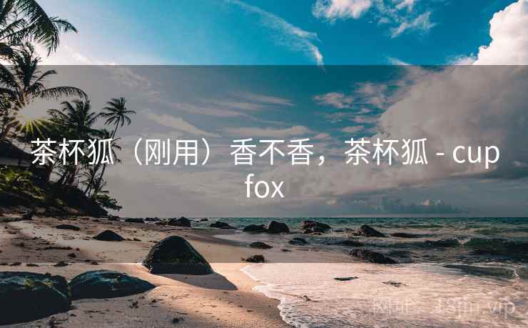 茶杯狐(刚用)香不香,茶杯狐 - cupfox 第2张 茶杯狐(刚用)香不香,茶杯狐 - cupfox 第2张