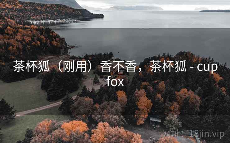 茶杯狐(刚用)香不香,茶杯狐 - cupfox 第1张 茶杯狐(刚用)香不香,茶杯狐 - cupfox 第1张