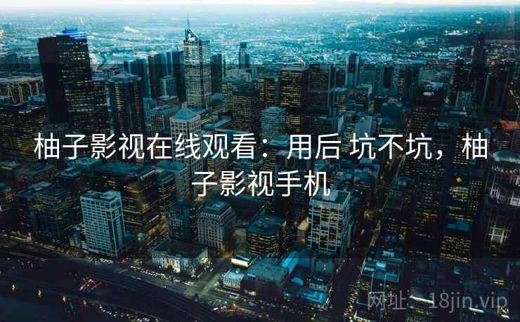 柚子影视在线观看：用后 坑不坑，柚子影视手机  第1张
