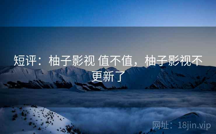 短评:柚子影视 值不值,柚子影视不更新了 第1张 短评:柚子影视 值不值,柚子影视不更新了 第1张