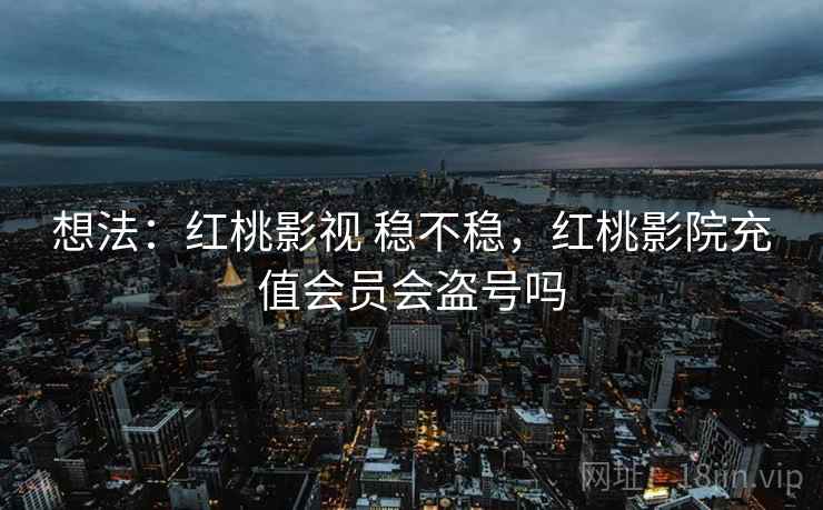 想法:红桃影视 稳不稳,红桃影院充值会员会盗号吗 第2张 想法:红桃影视 稳不稳,红桃影院充值会员会盗号吗 第2张