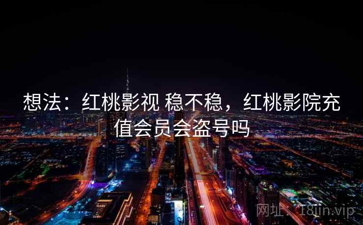 想法:红桃影视 稳不稳,红桃影院充值会员会盗号吗 第1张 想法:红桃影视 稳不稳,红桃影院充值会员会盗号吗 第1张