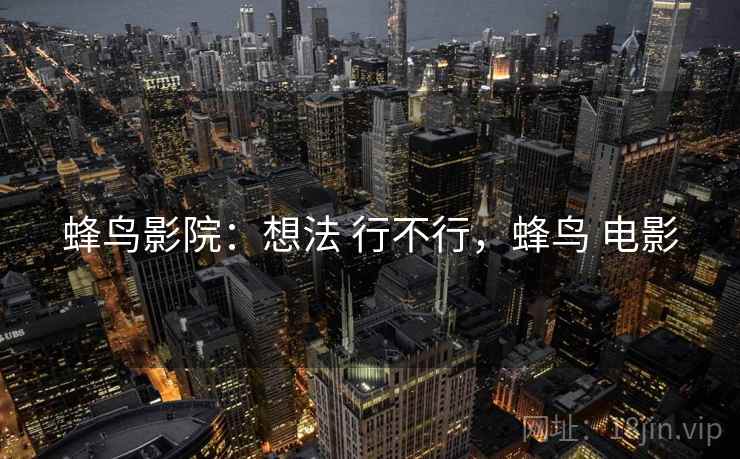 蜂鸟影院:想法 行不行,蜂鸟 电影 第2张 蜂鸟影院:想法 行不行,蜂鸟 电影 第2张