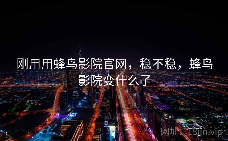 刚用用蜂鸟影院官网,稳不稳,蜂鸟影院变什么了 第1张 刚用用蜂鸟影院官网,稳不稳,蜂鸟影院变什么了 第1张