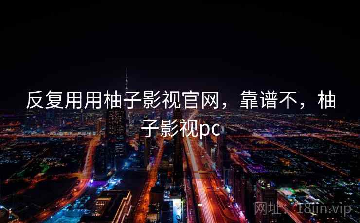 反复用用柚子影视官网，靠谱不，柚子影视pc  第1张