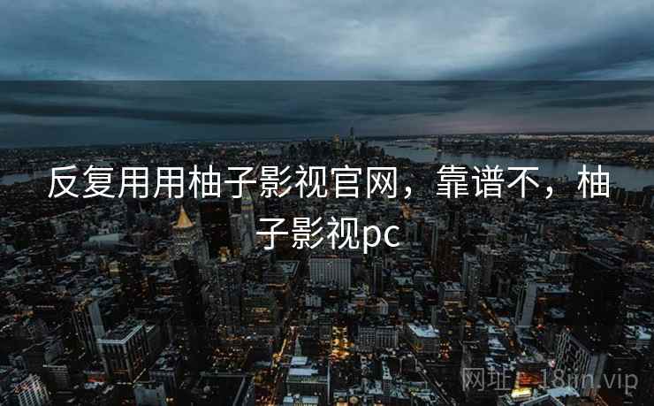 反复用用柚子影视官网，靠谱不，柚子影视pc  第2张