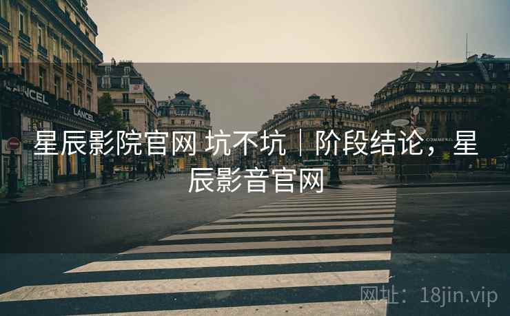 星辰影院官网 坑不坑|阶段结论,星辰影音官网 第1张 星辰影院官网 坑不坑|阶段结论,星辰影音官网 第1张