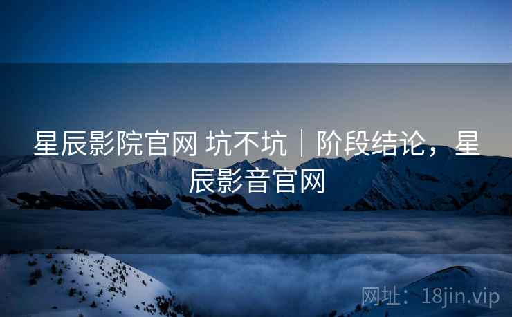 星辰影院官网 坑不坑|阶段结论,星辰影音官网 第2张 星辰影院官网 坑不坑|阶段结论,星辰影音官网 第2张