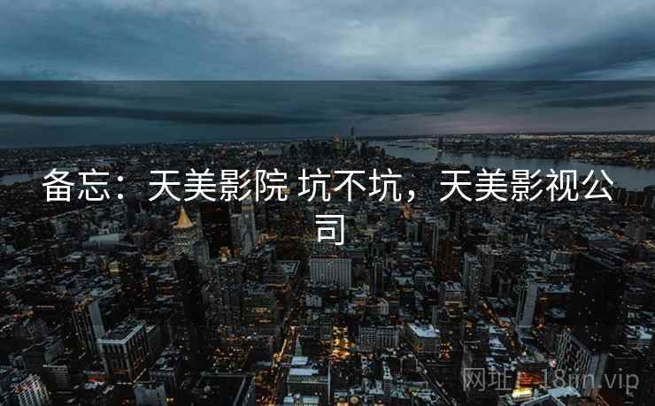 备忘:天美影院 坑不坑,天美影视公司 第1张 备忘:天美影院 坑不坑,天美影视公司 第1张
