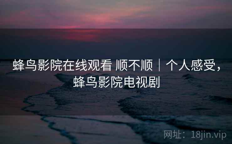 蜂鸟影院在线观看 顺不顺|个人感受,蜂鸟影院电视剧 第1张 蜂鸟影院在线观看 顺不顺|个人感受,蜂鸟影院电视剧 第1张