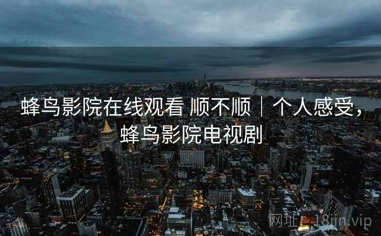 蜂鸟影院在线观看 顺不顺|个人感受,蜂鸟影院电视剧 第2张 蜂鸟影院在线观看 顺不顺|个人感受,蜂鸟影院电视剧 第2张