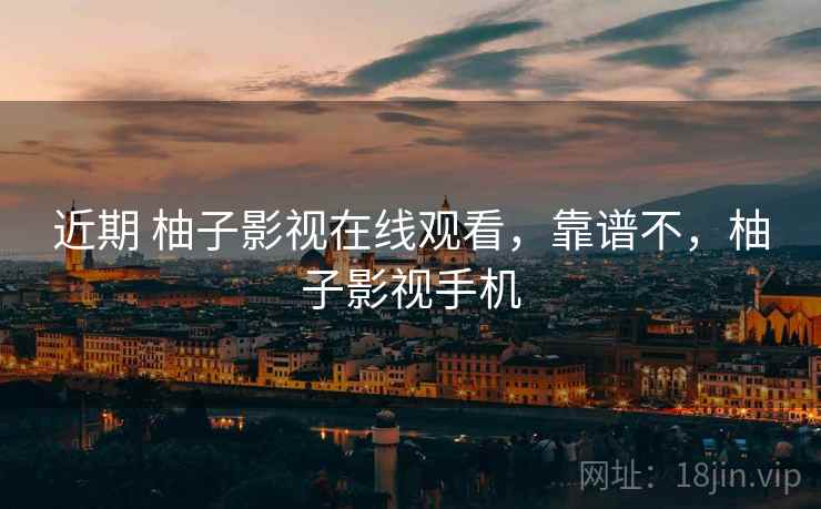 近期 柚子影视在线观看，靠谱不，柚子影视手机  第2张