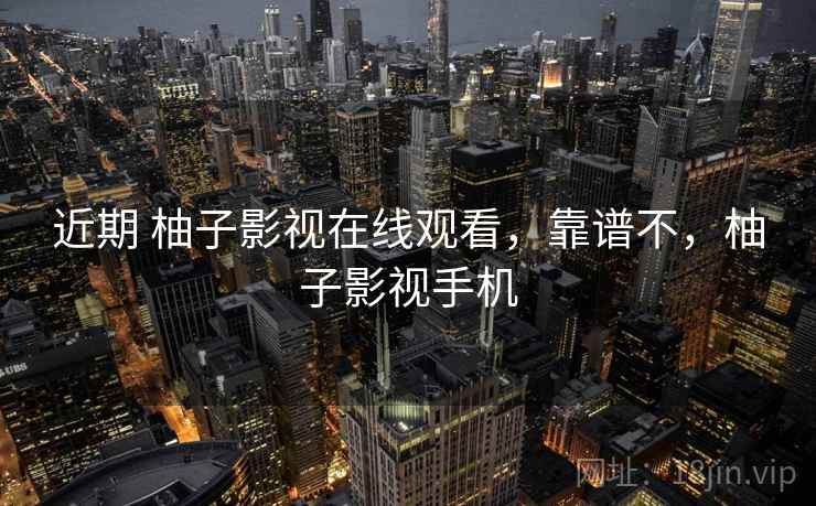 近期 柚子影视在线观看，靠谱不，柚子影视手机  第1张