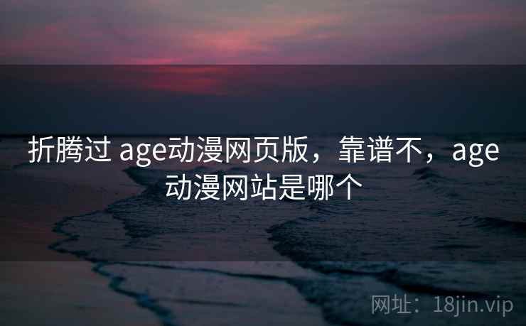 折腾过 age动漫网页版,靠谱不,age动漫网站是哪个 第2张 折腾过 age动漫网页版,靠谱不,age动漫网站是哪个 第2张
