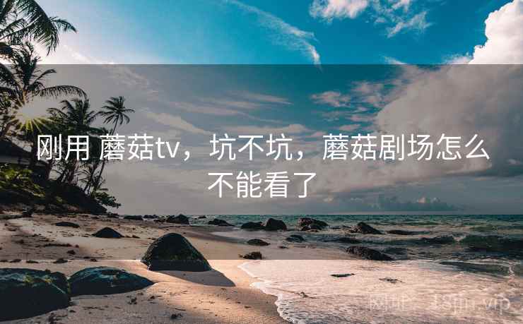 刚用 蘑菇tv，坑不坑，蘑菇剧场怎么不能看了  第1张