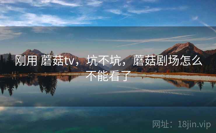 刚用 蘑菇tv，坑不坑，蘑菇剧场怎么不能看了  第2张