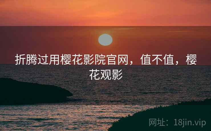 折腾过用樱花影院官网，值不值，樱花观影  第1张
